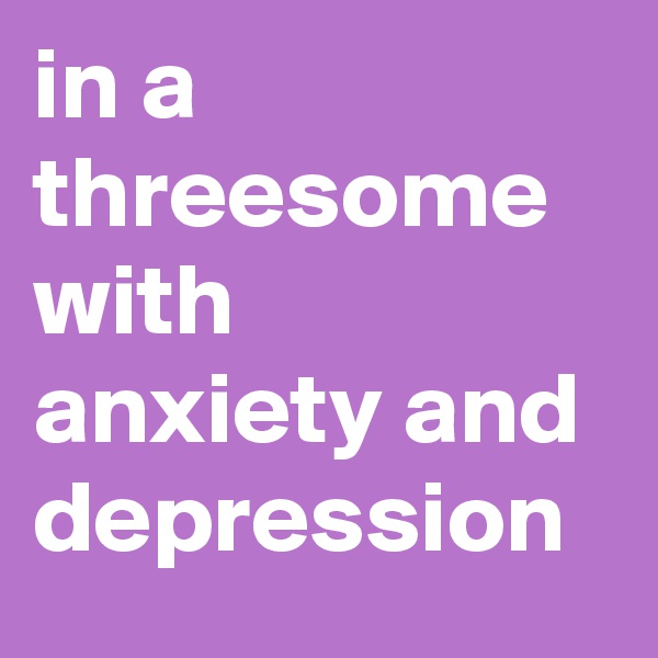 in a threesome with anxiety and depression