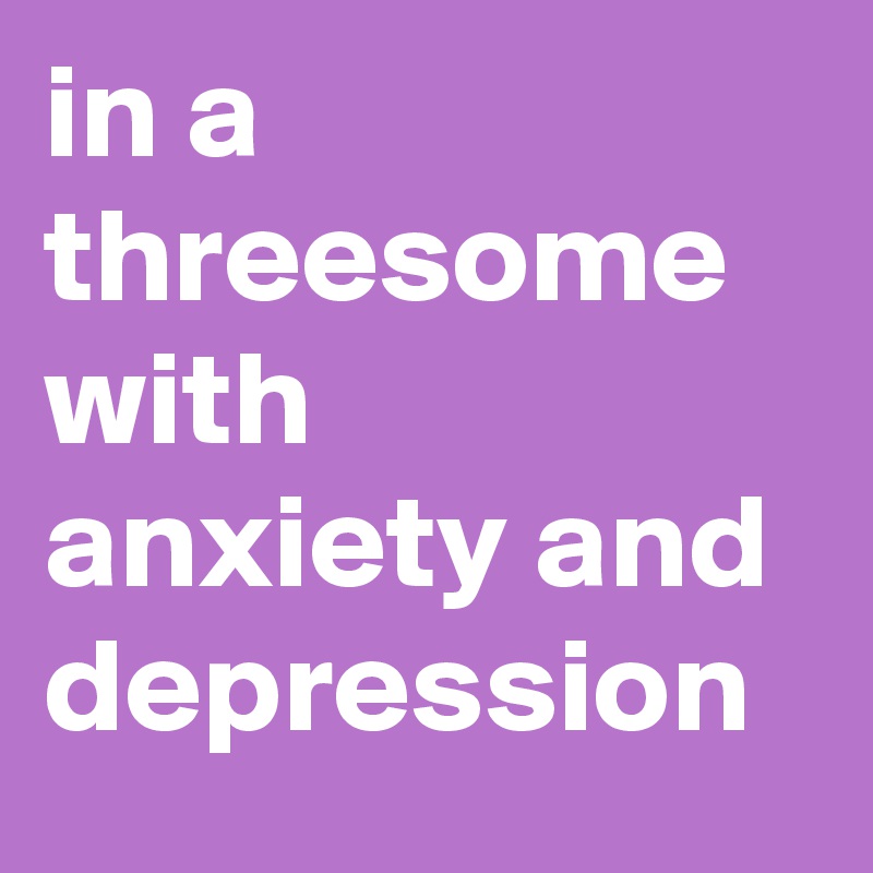 in a threesome with anxiety and depression