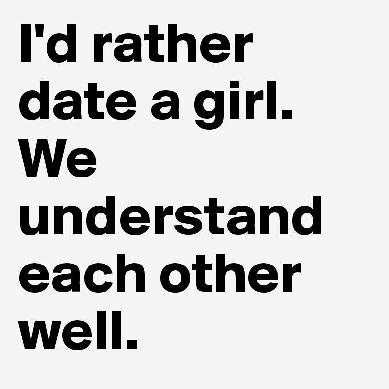 I'd rather date a girl. 
We understand
each other well.