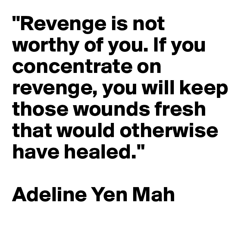 "Revenge is not worthy of you. If you concentrate on revenge, you will keep those wounds fresh that would otherwise have healed."

Adeline Yen Mah 