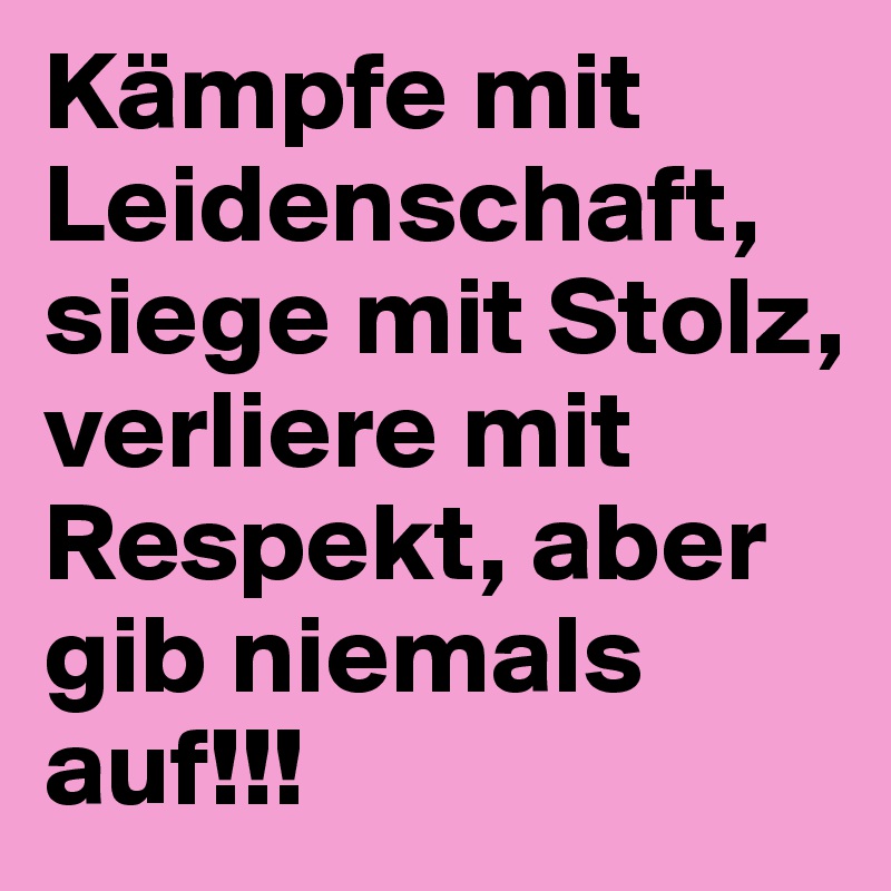 Kämpfe mit Leidenschaft, siege mit Stolz, verliere mit Respekt, aber gib niemals auf!!! 
