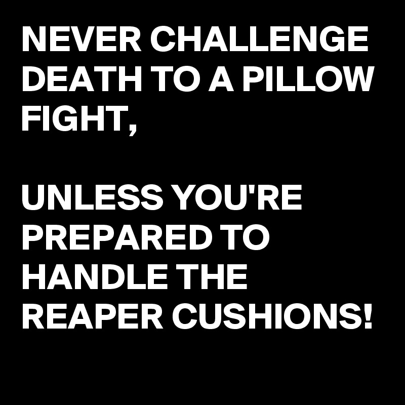 NEVER CHALLENGE DEATH TO A PILLOW FIGHT, 

UNLESS YOU'RE PREPARED TO HANDLE THE REAPER CUSHIONS!
