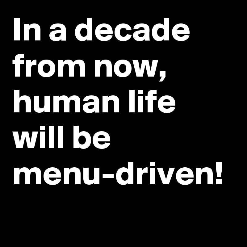 In a decade from now, human life will be menu-driven!