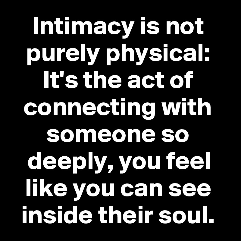Intimacy is not purely physical: It's the act of connecting with someone so deeply, you feel like you can see inside their soul.