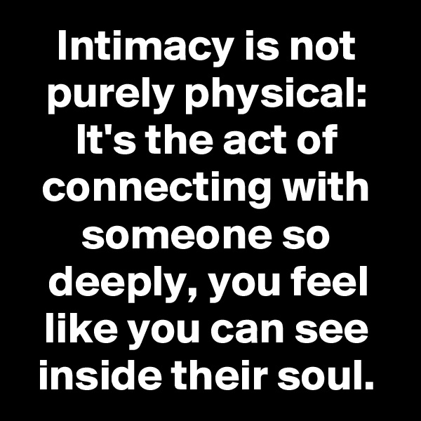 Intimacy is not purely physical: It's the act of connecting with someone so deeply, you feel like you can see inside their soul.