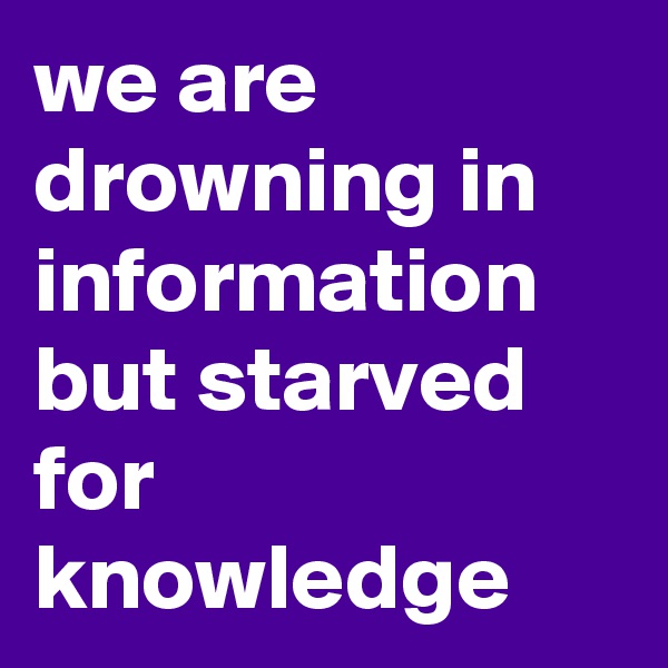 we are drowning in information
but starved for knowledge
