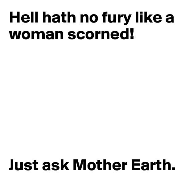Hell hath no fury like a woman scorned!







Just ask Mother Earth.