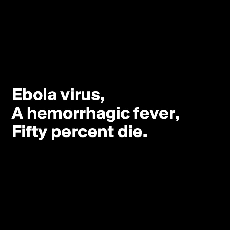



Ebola virus, 
A hemorrhagic fever, 
Fifty percent die.



