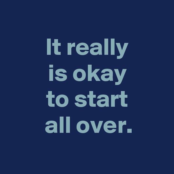 
 It really
 is okay
 to start
 all over.
