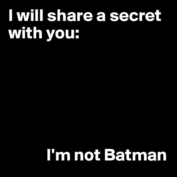 I will share a secret with you:






           I'm not Batman 