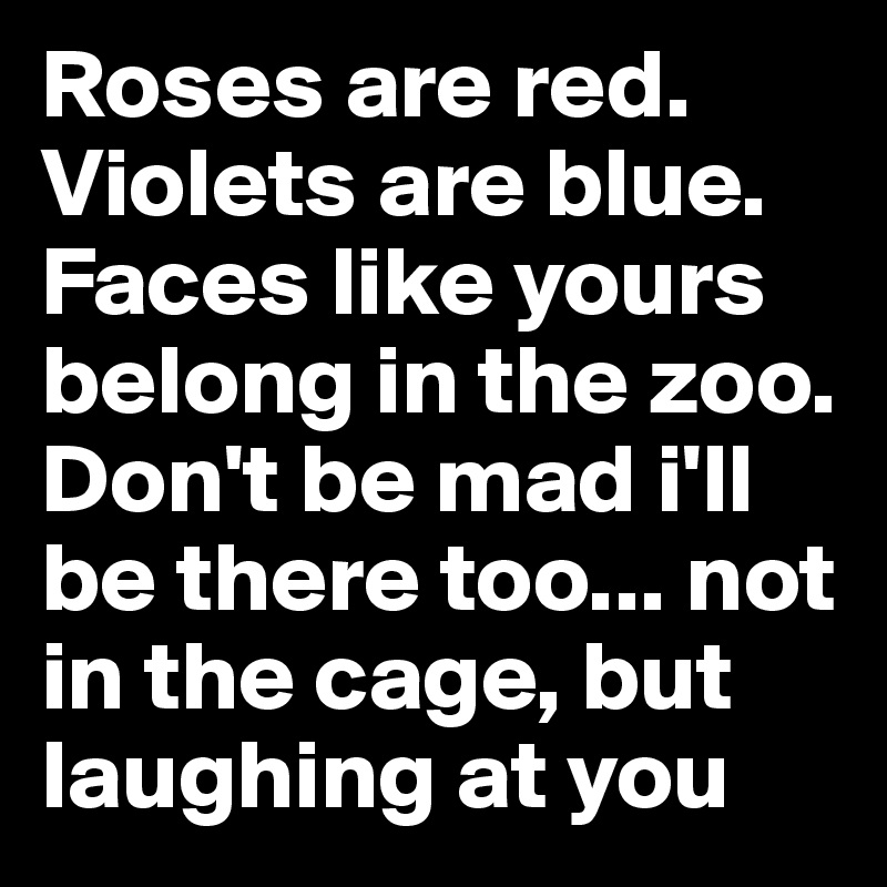Roses are red. Violets are blue. Faces like yours belong in the zoo. Don't be mad i'll be there too... not in the cage, but laughing at you