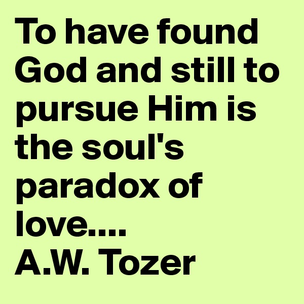 To have found God and still to pursue Him is the soul's paradox of love.... 
A.W. Tozer