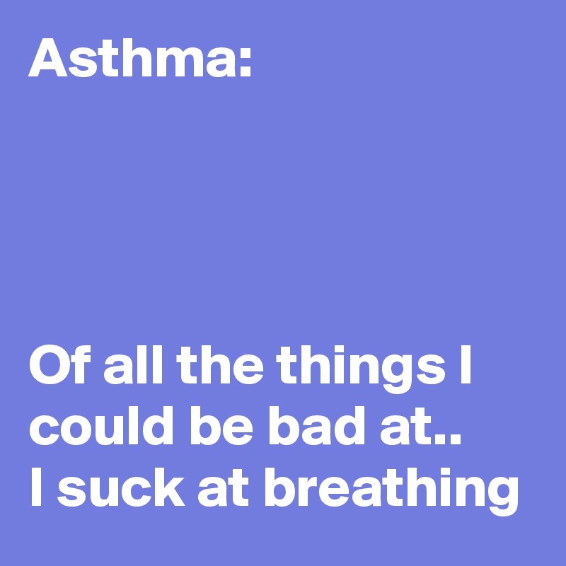 Asthma:




Of all the things I could be bad at.. 
I suck at breathing