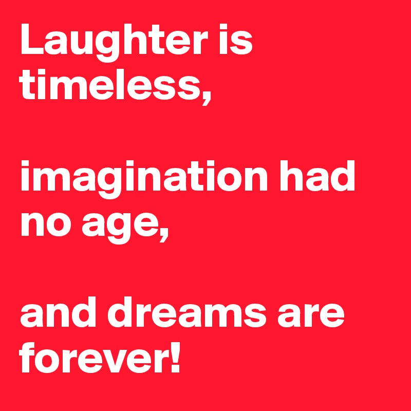 Laughter is timeless,

imagination had no age,

and dreams are forever!