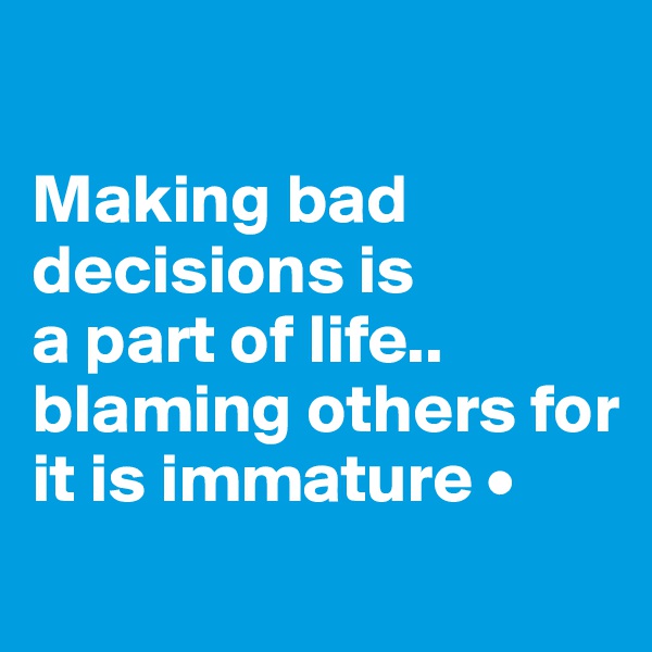 

Making bad decisions is
a part of life..
blaming others for it is immature •
