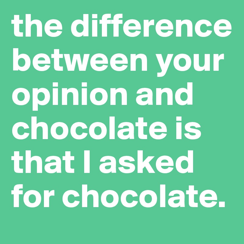 the difference between your opinion and chocolate is that I asked for chocolate.