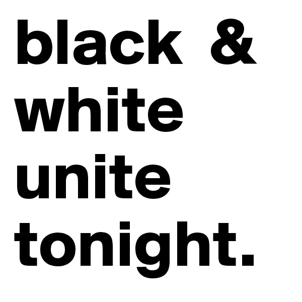 black  & white unite tonight.