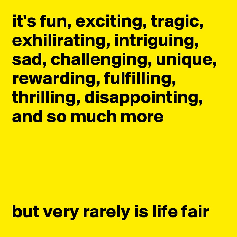 it's fun, exciting, tragic, exhilirating, intriguing, sad, challenging, unique, rewarding, fulfilling, thrilling, disappointing, and so much more




but very rarely is life fair 