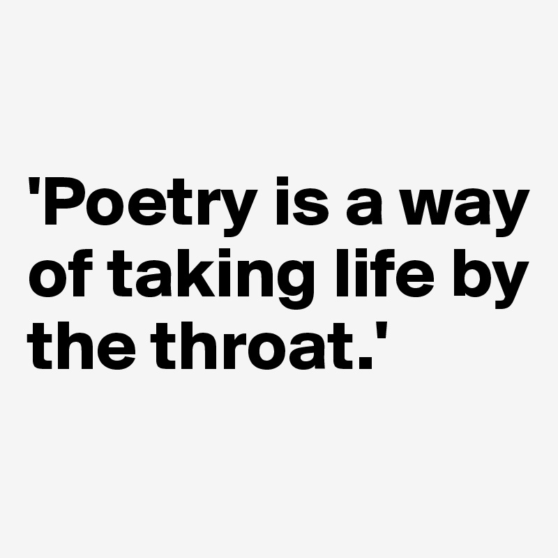 

'Poetry is a way of taking life by the throat.'
