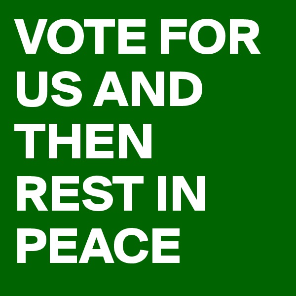 VOTE FOR US AND THEN REST IN PEACE 