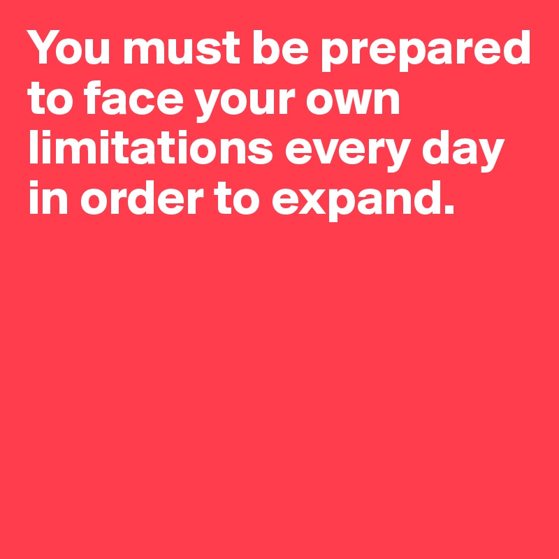 You must be prepared to face your own limitations every day in order to expand.




