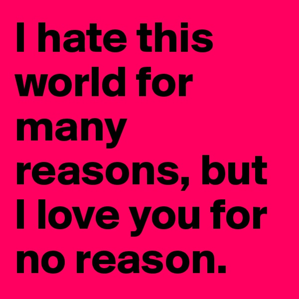 I hate this world for many reasons, but I love you for no reason.