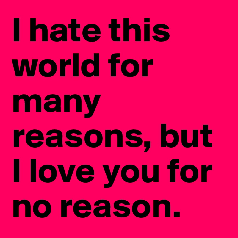 I hate this world for many reasons, but I love you for no reason.