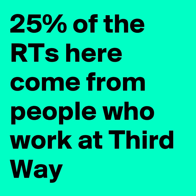 25% of the RTs here come from people who work at Third Way