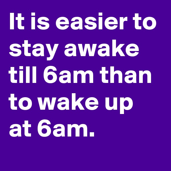 It is easier to stay awake till 6am than to wake up at 6am.