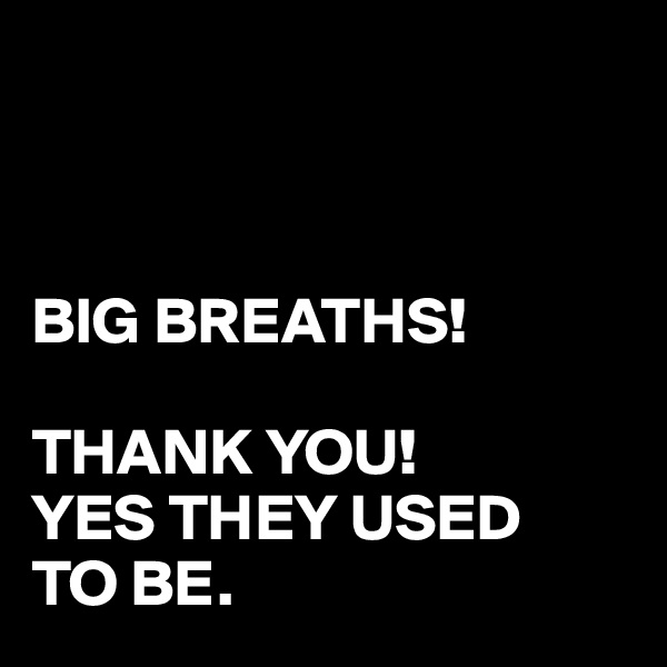 



BIG BREATHS!

THANK YOU!
YES THEY USED
TO BE.