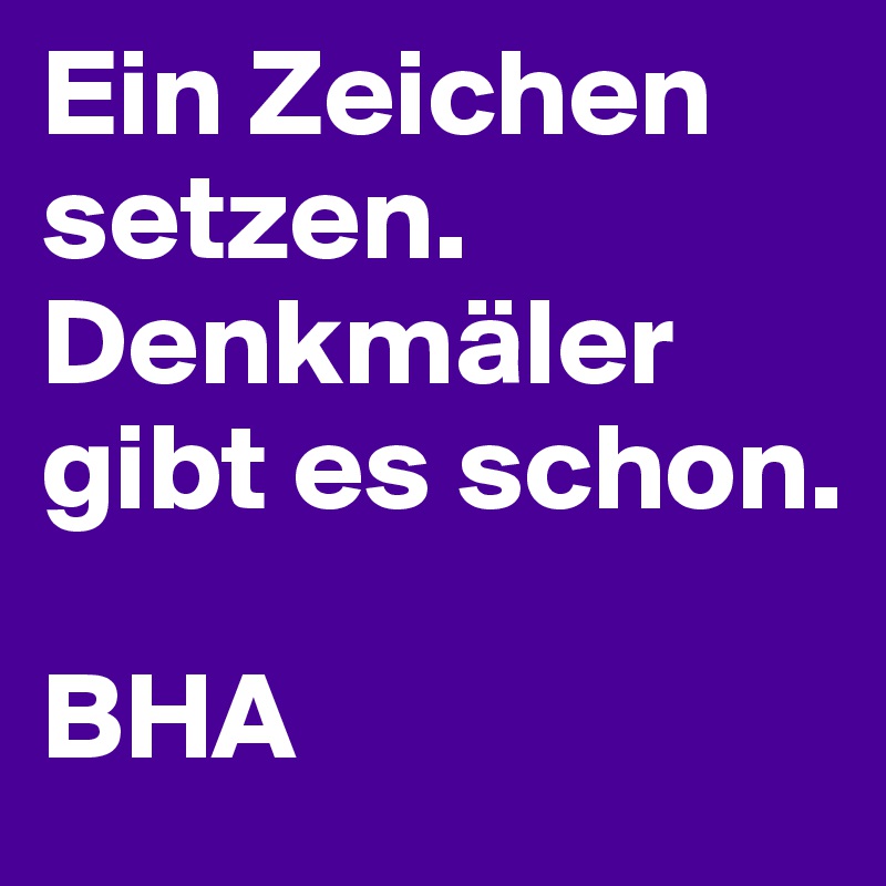 Ein Zeichen setzen. Denkmäler gibt es schon.

BHA