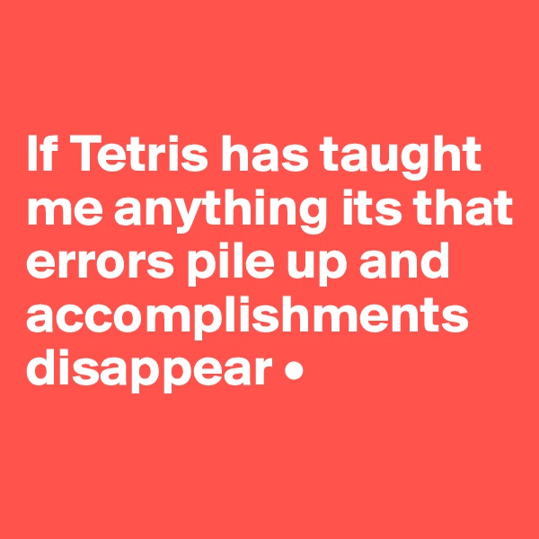 

If Tetris has taught me anything its that errors pile up and accomplishments disappear •
