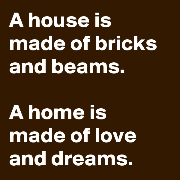 A house is made of bricks and beams.

A home is 
made of love and dreams. 