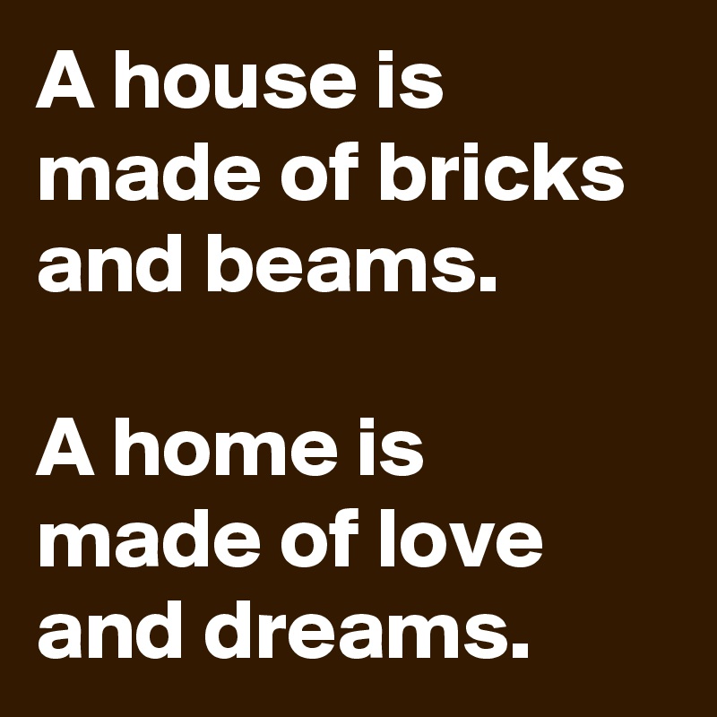 A house is made of bricks and beams.

A home is 
made of love and dreams. 