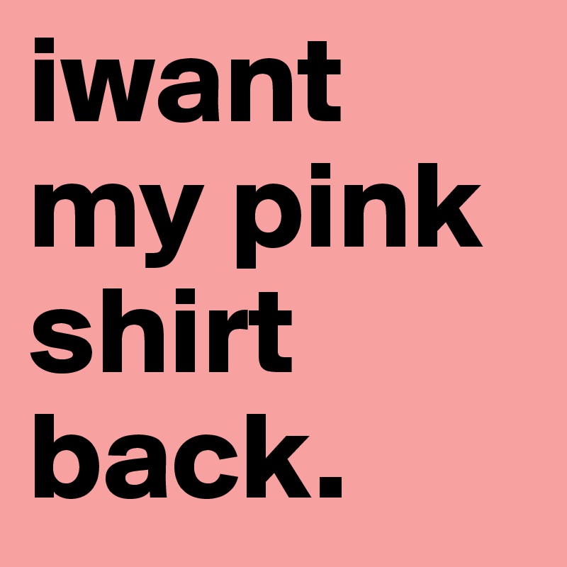 iwant my pink shirt back.