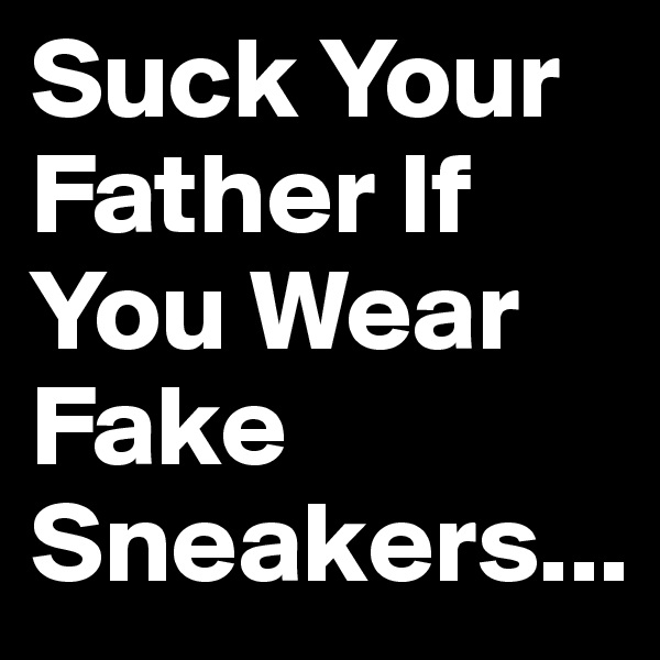 Suck Your Father If You Wear Fake Sneakers...