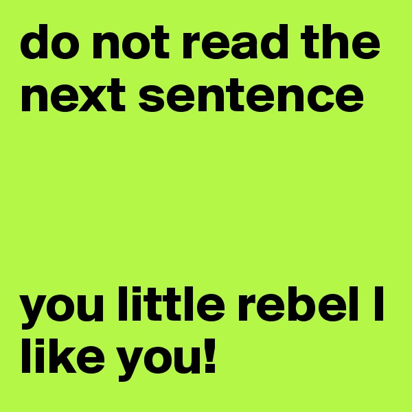do not read the next sentence



you little rebel I like you!