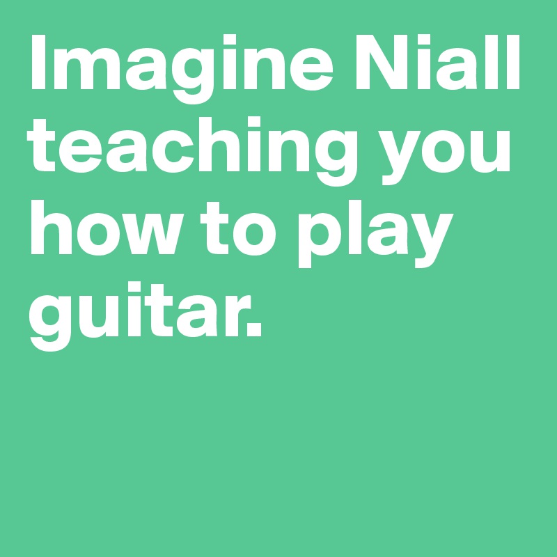 Imagine Niall teaching you how to play guitar.

