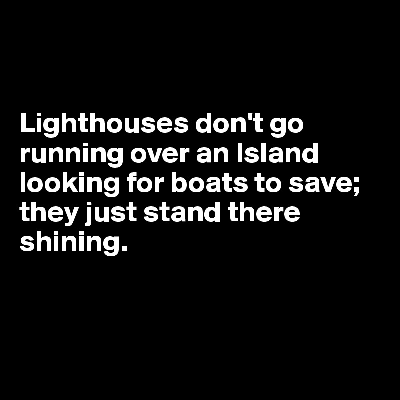 


Lighthouses don't go running over an Island looking for boats to save; they just stand there shining.




