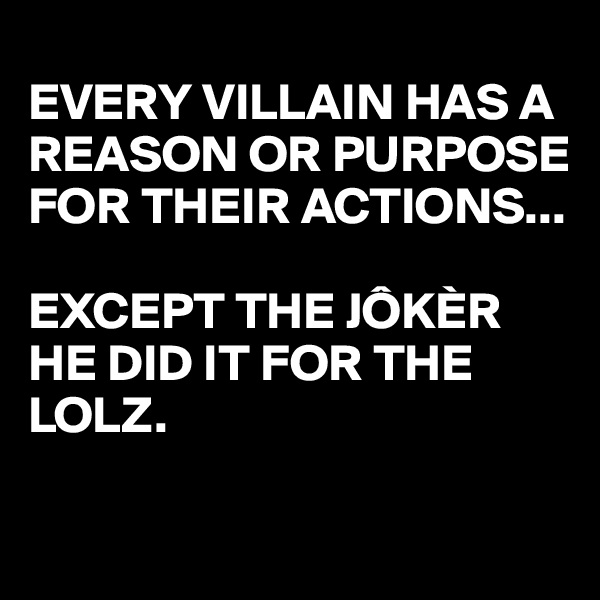 
EVERY VILLAIN HAS A REASON OR PURPOSE FOR THEIR ACTIONS...

EXCEPT THE JÔKÈR
HE DID IT FOR THE LOLZ.


