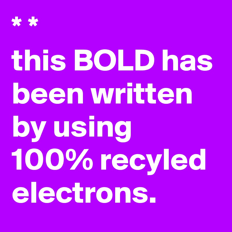 * * 
this BOLD has been written by using 100% recyled electrons.