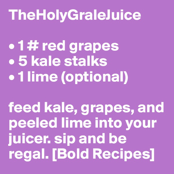 TheHolyGraleJuice

• 1 # red grapes
• 5 kale stalks
• 1 lime (optional)

feed kale, grapes, and peeled lime into your juicer. sip and be regal. [Bold Recipes]
