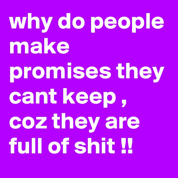 why do people make promises they cant keep , coz they are full of shit !!