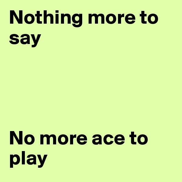 Nothing more to say




No more ace to play