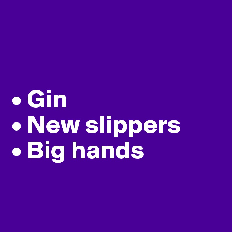 


• Gin
• New slippers
• Big hands 

