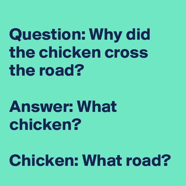 Question: Why did the chicken cross the road?

Answer: What chicken?

Chicken: What road?