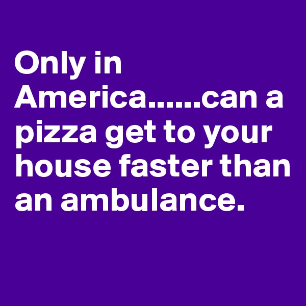 
Only in America......can a pizza get to your house faster than an ambulance.
