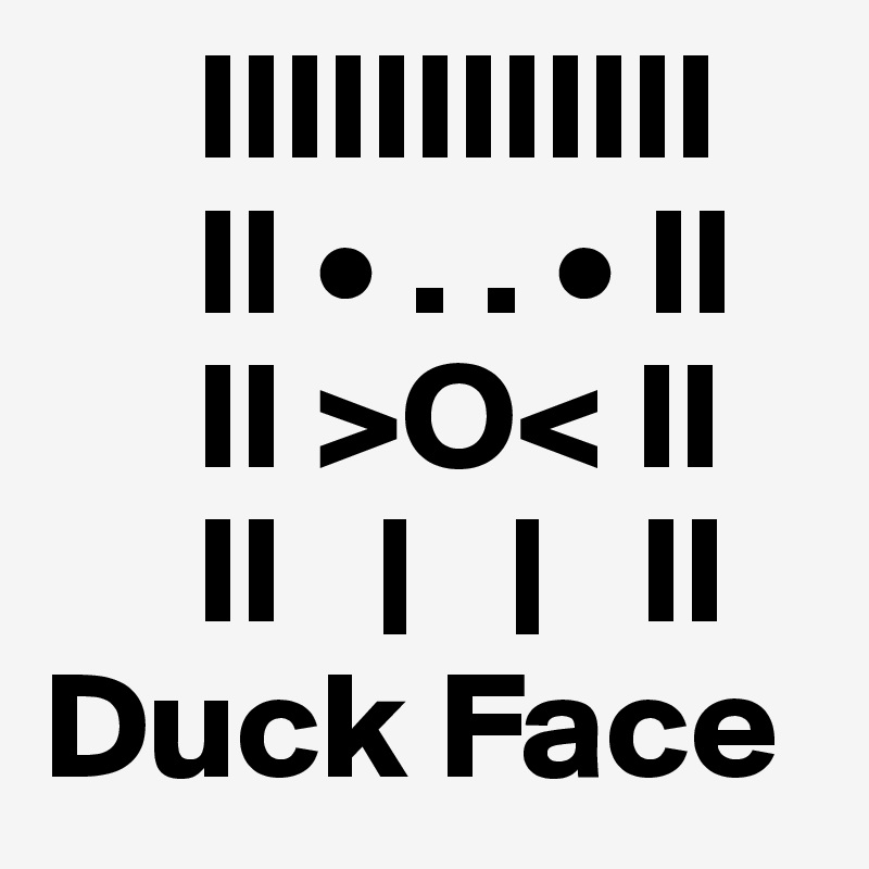      IIIIIIIIIIII
     II • . . • II
     II >O< II
     II   |   |   II
Duck Face 