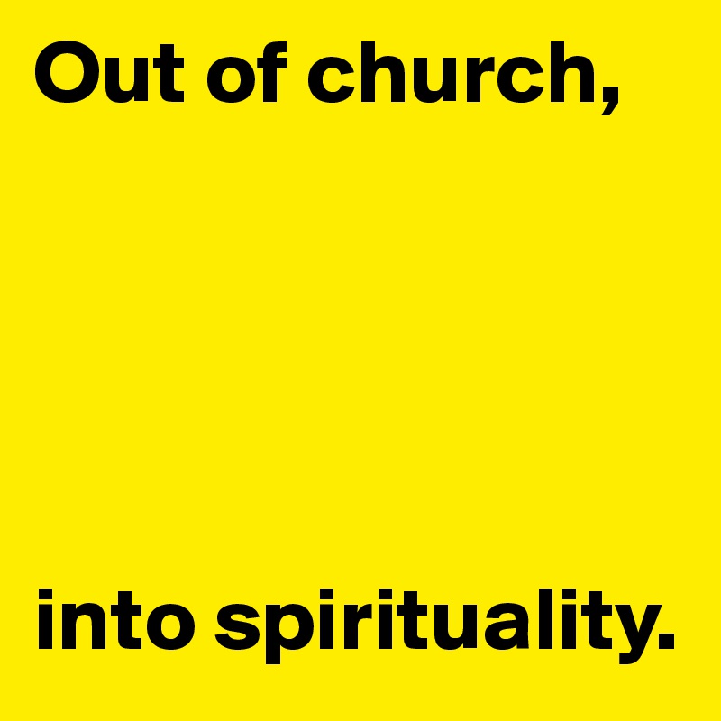 Out of church,





into spirituality.