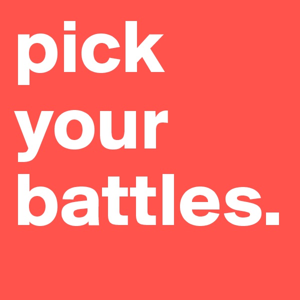 pick your battles.